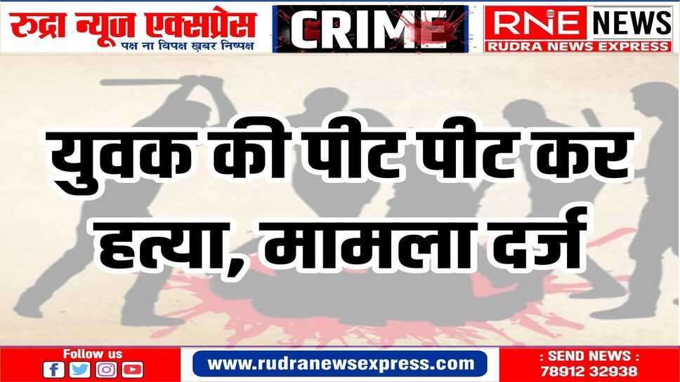 आपसी रंजिश को लेकर हुए विवाद ने ली युवक की जान, नामजद आरोपियों के खिलाफ हत्या का मामला दर्ज
