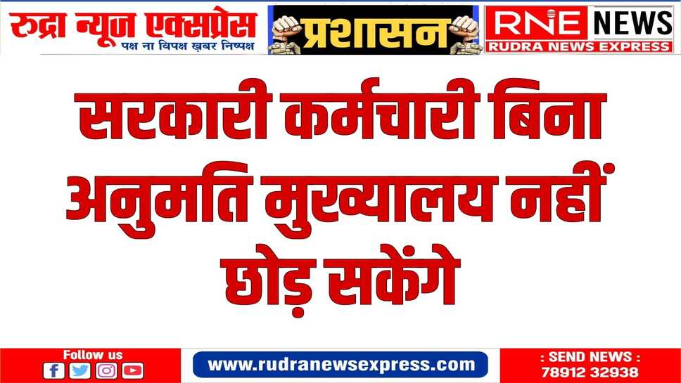 बिना अवकाश स्वीकृति कोई कर्मचारी नहीं छोड़ेगा मुख्यालय