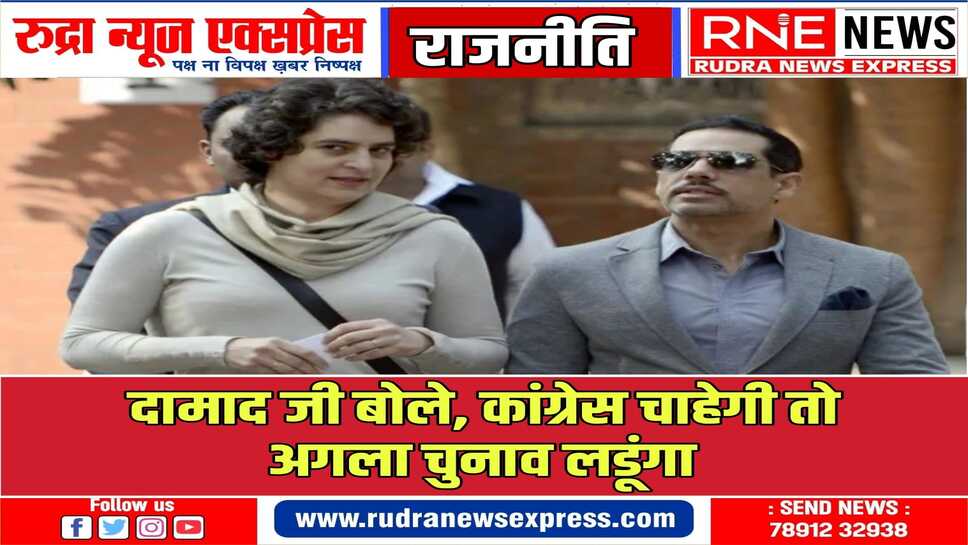 रॉबर्ट वाड्रा ने चुनाव लड़ने की मंशा को उजागर किया, पार्टी चाहेगी तो लडूंगा अगला चुनाव
