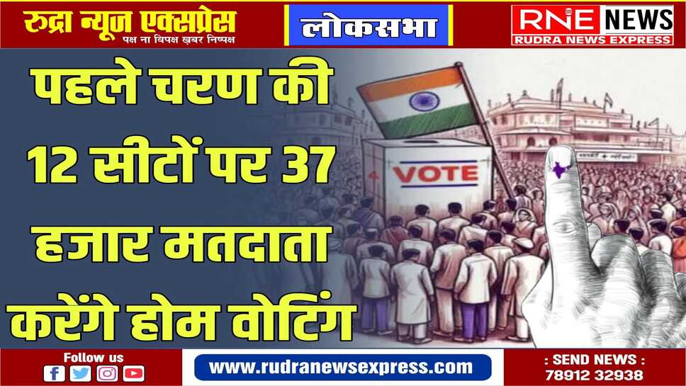 पहले चरण की सीटों पर होम वोटिंग के लिए पंजीकरण की प्रक्रिया 28 मार्च को होगी पूरी