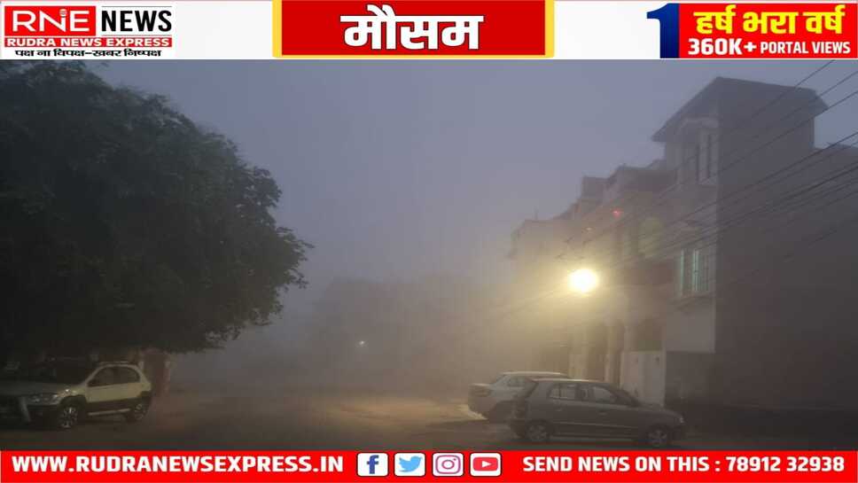 मौसम : घने कोहरे से ढकी थी सुबह, देर रात की बूंदाबांदी से बढ़ी ठंड