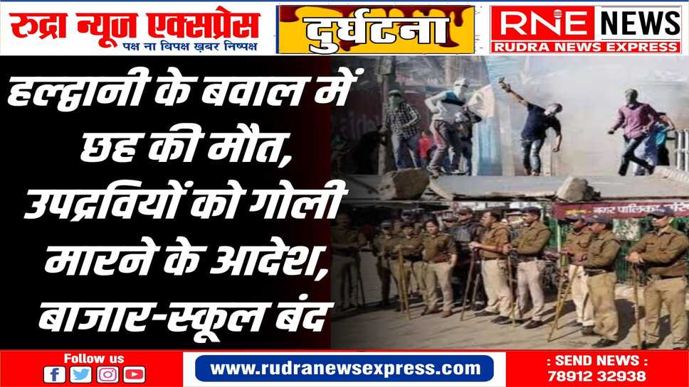 हल्द्वानी के बवाल में छह की मौत, उपद्रवियों को गोली मारने के आदेश; बाजार-स्कूल बंद