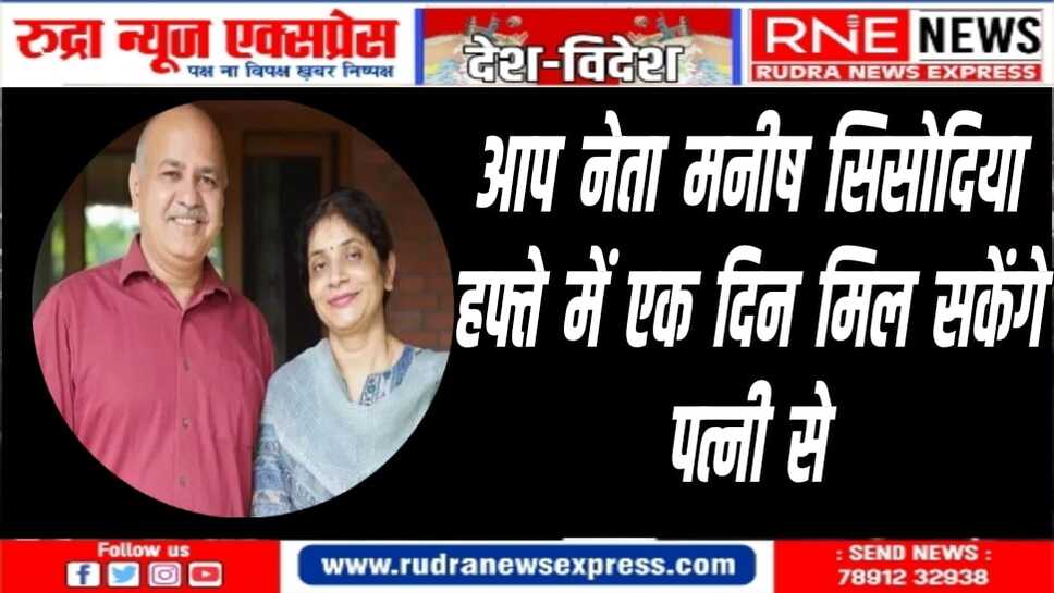 मनीष सिसोदिया को कोर्ट से मिली राहत, हफ्ते में एक बार बीमार पत्नि से मिलने की इजाजत