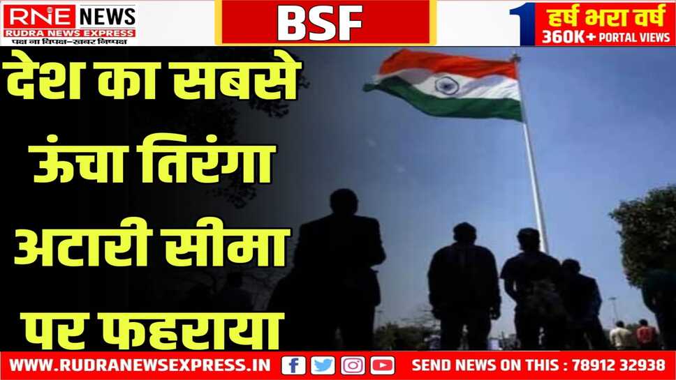 अटारी सीमा पर विशेष आकर्षण का केंद्र रहेगा भारत का सबसे ऊंचा तिरंगा