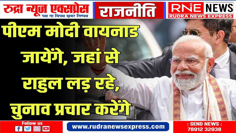 मोदी देश की हॉट सीट केरल की वायनाड लोकसभा में करेंगे चुनाव प्रचार