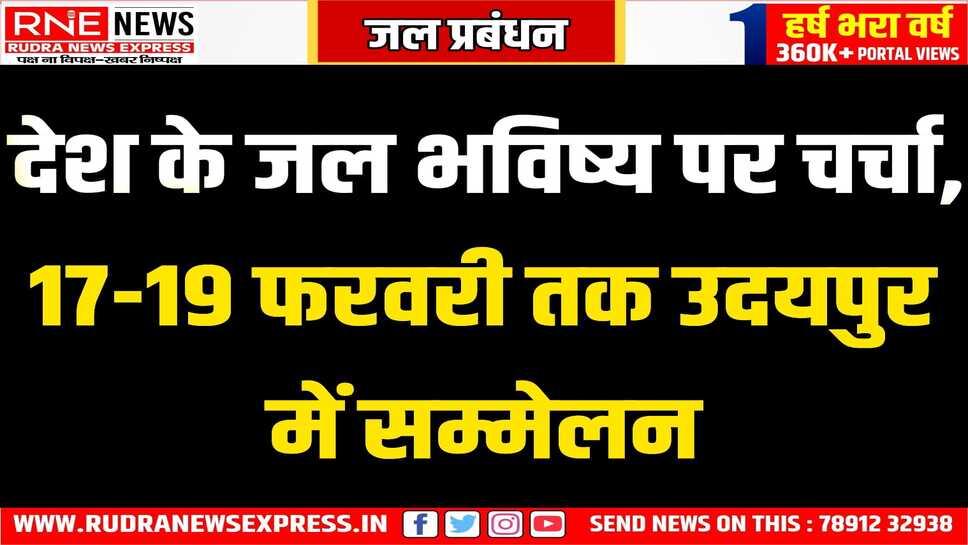 उदयपुर से लिखी जायेगी देश के जल प्रबन्धन की नई कहानी, वाटर विजन पर कल से उदयपुर में राष्ट्रीय कॉन्फ्रेंस