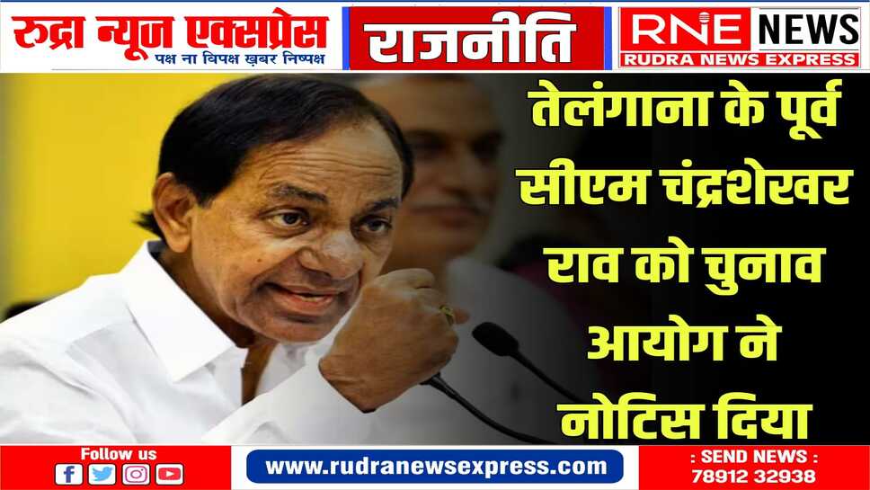 चंद्रशेखर  राव को आपत्तिजनक बयान के लिए चुनाव आयोग ने नोटिस दिया