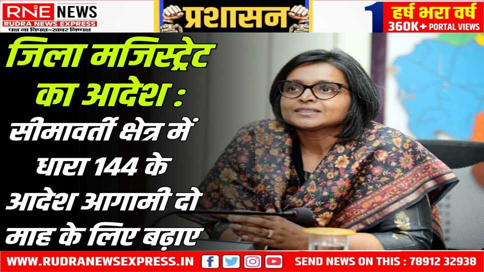 अवैध प्रवेश व अवांछनीय गतिविधियों पर रोक लगाने के लिए जिला मजिस्ट्रेट नम्रता वृष्णि ने धारा 144 के आदेश बढ़ाए