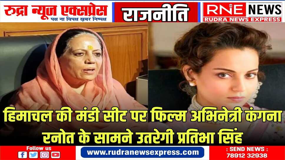 मंडी सीट पर कंगना रनोत को कड़ी टक्कर देगी कांग्रेस की दिग्गज नेता प्रतिभा सिंह
