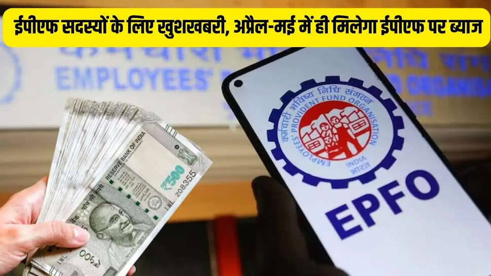 EPF Update  ईपीएफ सदस्यों के लिए खुशखबरी, अप्रैल-मई में ही मिलेगा ईपीएफ पर ब्याज