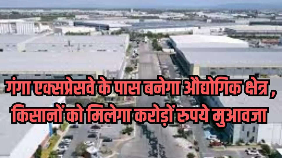 गंगा एक्सप्रेसवे के पास बनेगा औद्योगिक क्षेत्र , किसानों को मिलेगा करोड़ों रुपये मुआवजा 