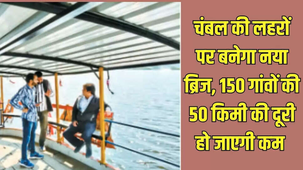 New Bridge  चंबल की लहरों पर बनेगा नया ब्रिज, 150 गांवों की 50 किमी की दूरी हो जाएगी कम&nbsp;