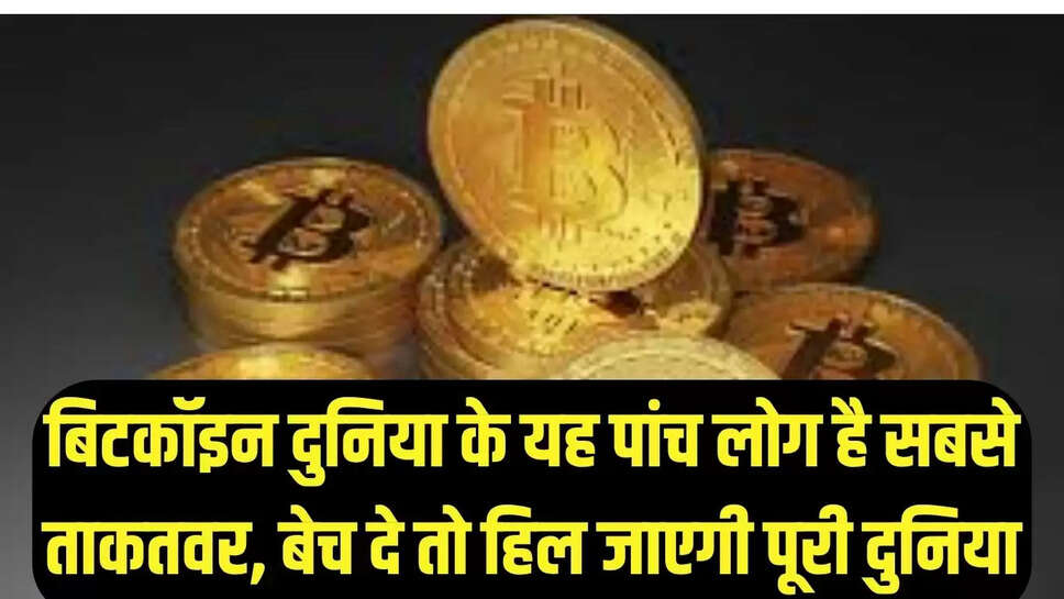 Bitcoin : बिटकॉइन दुनिया के यह पांच लोग है सबसे ताकतवर, बेच दे तो हिल जाएगी पूरी दुनिया