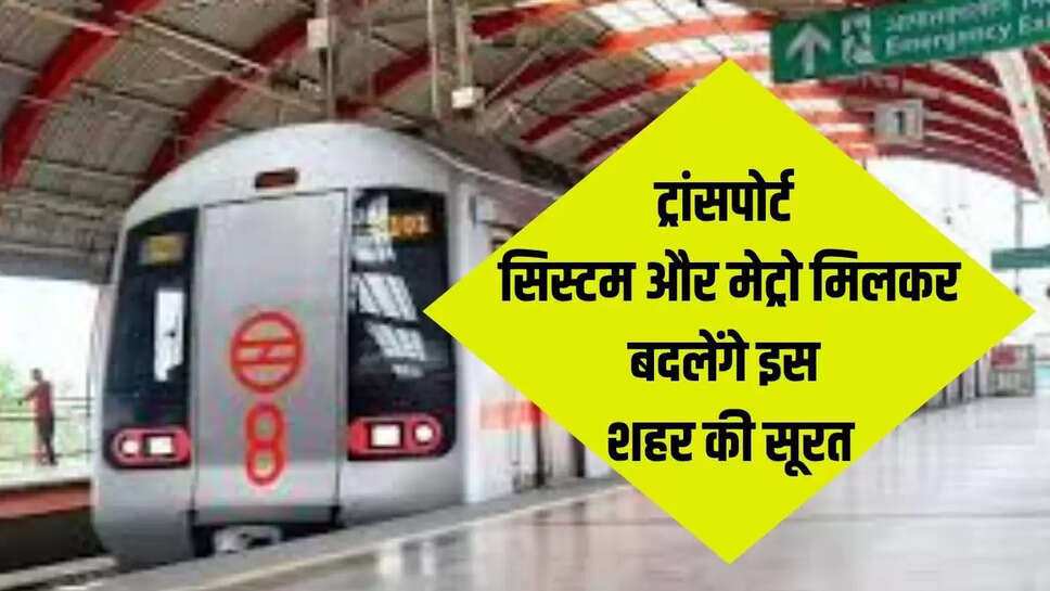 ट्रांसपोर्ट सिस्टम और मेट्रो मिलकर बदलेंगे इस शहर की सूरत