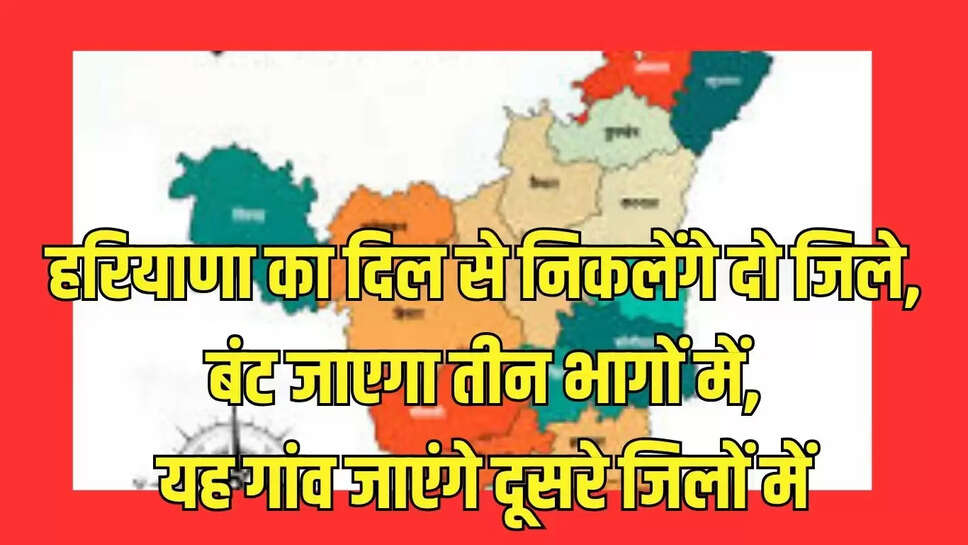 हरियाणा का दिल से निकलेंगे दो जिले, बंट जाएगा तीन भागों में, यह गांव जाएंगे दूसरे जिलों में 