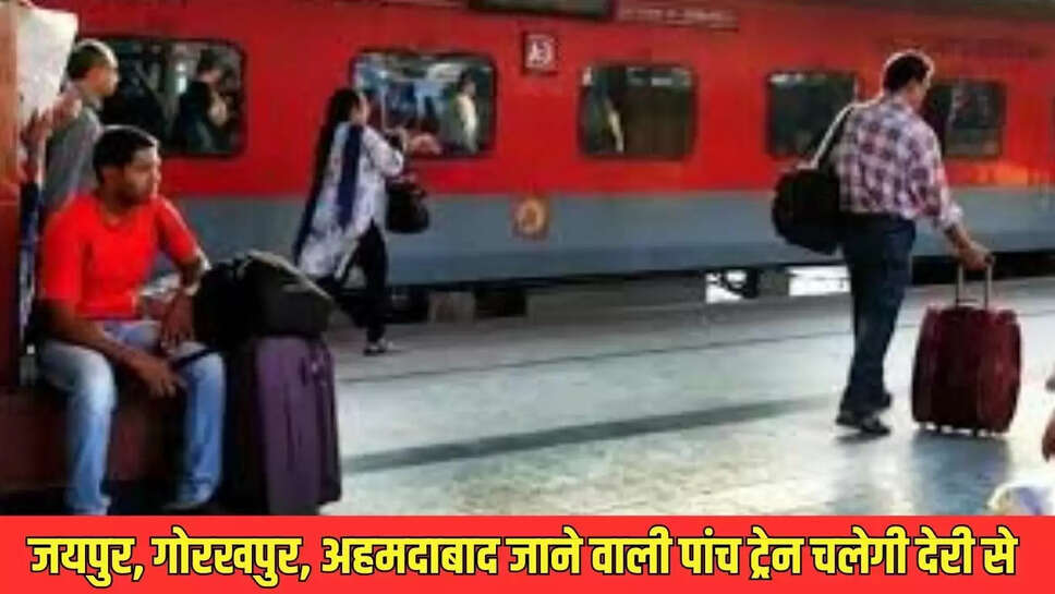 Train Late : जयपुर, गोरखपुर, अहमदाबाद जाने वाली पांच ट्रेन चलेगी देरी से 