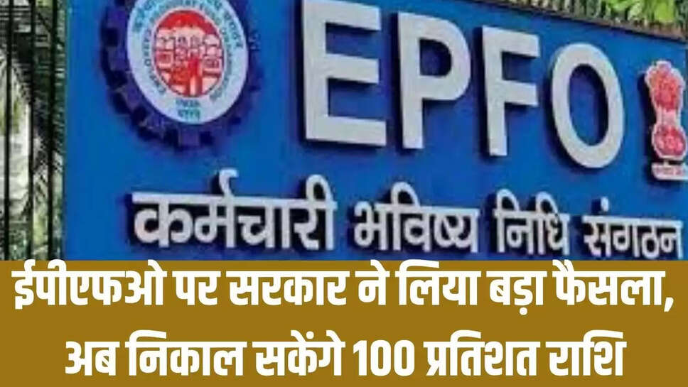 Epfo  ईपीएफओ पर सरकार ने लिया बड़ा फैसला, अब निकाल सकेंगे 100 प्रतिशत राशि