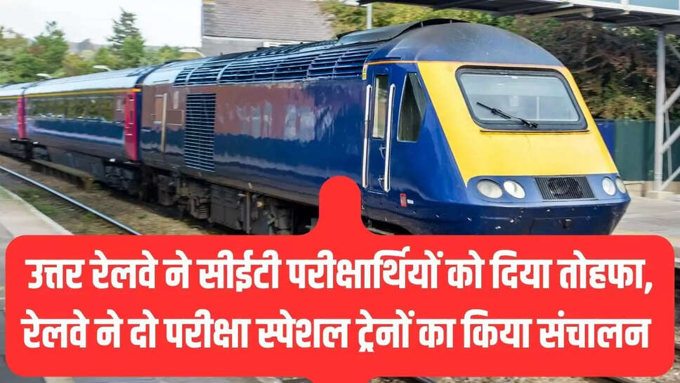 उत्तर रेलवे ने सीईटी परीक्षार्थियों को दिया तोहफा, रेलवे ने दो परीक्षा स्पेशल ट्रेनों का किया संचालन 