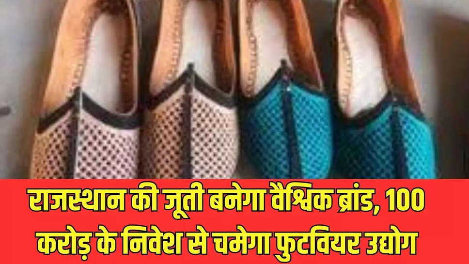 Shoe global brand : राजस्थान की जूती बनेगा वैश्विक ब्रांड, 100 करोड़ के निवेश से चमेगा फुटवियर उद्योग 