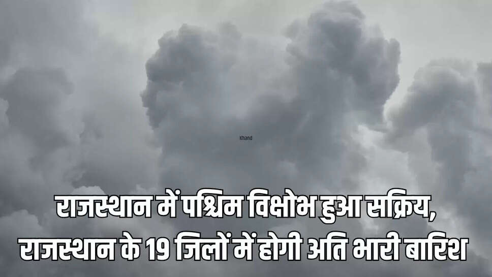 Heavy Rain Alert : राजस्थान में पश्चिम विक्षोभ हुआ सक्रिय, राजस्थान के 19 जिलों में होगी अति भारी बारिश 