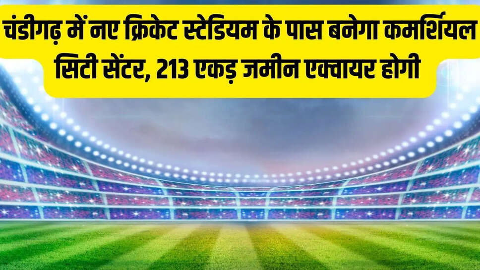 चंडीगढ़&nbsp;में नए क्रिकेट स्टेडियम के पास&nbsp;बनेगा&nbsp;कमर्शियल&nbsp;सिटी सेंटर, 213&nbsp;एकड़&nbsp;जमीन एक्वायर&nbsp;होगी&nbsp;