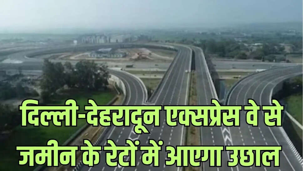 Delhi-Dehradun Express  दिल्ली-देहरादून एक्सप्रेस से इन क्षेत्रों में जमीन के रेटों में आएगा 30 प्रतिशत का बूम&nbsp;