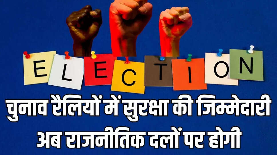 चुनाव रैलियों में सुरक्षा की जिम्मेदारी अब राजनीतिक दलों पर होगी