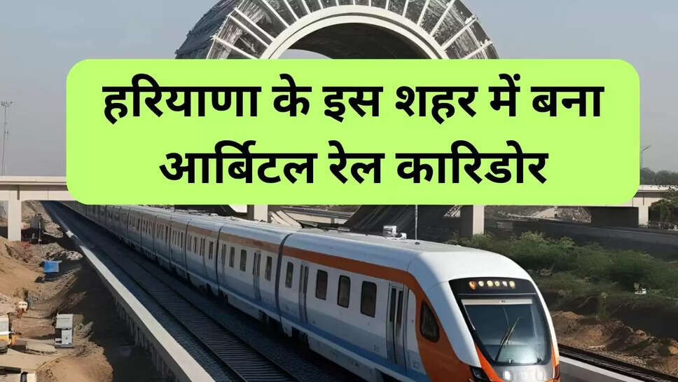 हरियाणा के इस शहर में बना आर्बिटल रेल कारिडोर