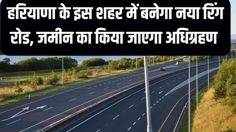 New Ring Road  हरियाणा के इस शहर में बनेगा नया रिंग रोड, जमीन का किया जाएगा अधिग्रहण&nbsp;