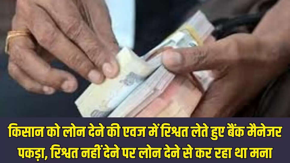 Manager caught taking bribe : किसान को लोन देने की एवज में रिश्वत लेते हुए बैंक मैनेजर पकड़ा, रिश्वत नहीं देने पर लोन देने से कर रहा था मना