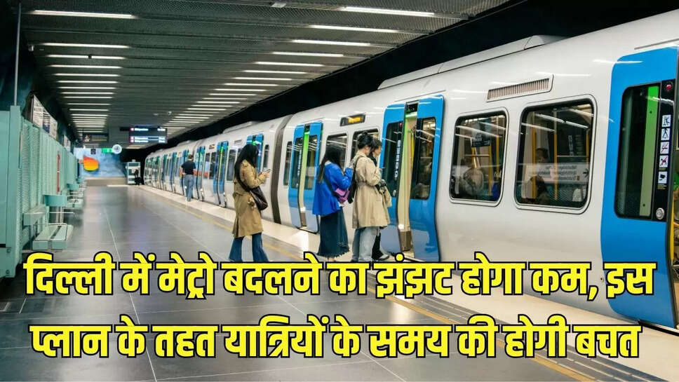 Delhi Metro New Project  दिल्ली में मेट्रो बदलने का झंझट होगा कम, इस प्लान के तहत यात्रियों के समय की होगी बचत&nbsp;