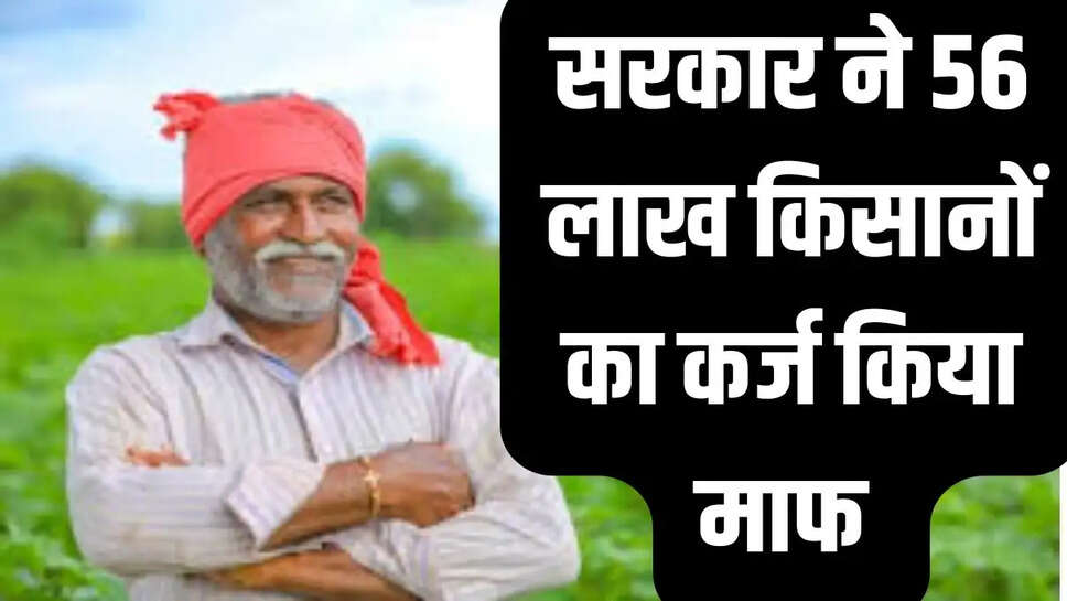 Kisan Karz Mafi Yojana  सरकार का बड़ा फैसला 56 लाख किसानों का कर्ज किया माफ, 36,585 करोड़ रुपए होंगे माफ&nbsp;