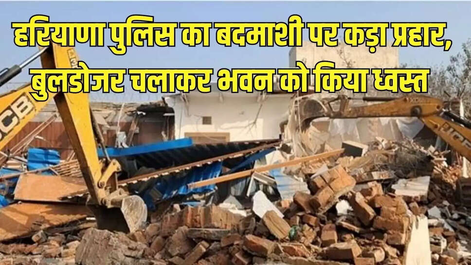 Demolished Building  हरियाणा पुलिस का बदमाशी पर कड़ा प्रहार, बुलडोजर चलाकर भवन को किया ध्वस्त&nbsp;