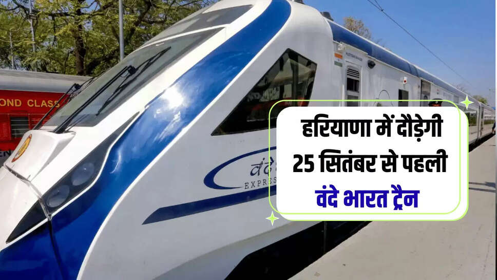  Vande Bharat Train : हरियाणा को मिला नई वंदे भारत ट्रैन का तोहफा! 25 सितंबर से होगा संचालन, दिल्ली का सफर कम समय में होगा तय 