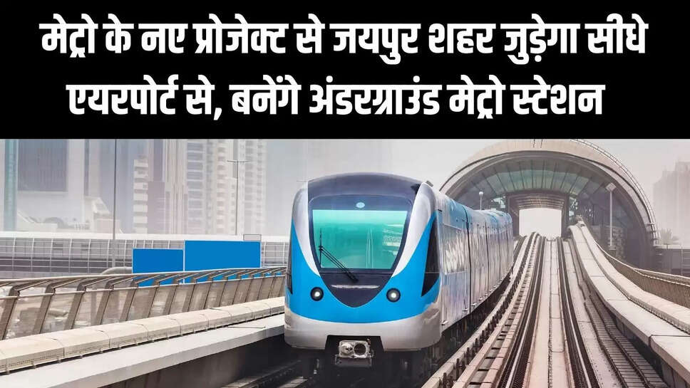 Jaipur Metro  मेट्रो के नए प्रोजेक्ट से जयपुर शहर जुड़ेगा सीधे एयरपोर्ट से, बनेंगे अंडरग्राउंड मेट्रो स्टेशन&nbsp;