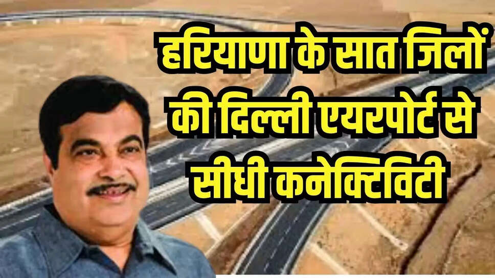 New Highway : हरियाणा के सात जिलों को दिल्ली एयरपोर्ट से होगी सीधी कनेक्टिविटी, 8 हजार करोड़ से मिला नया हाईवे 