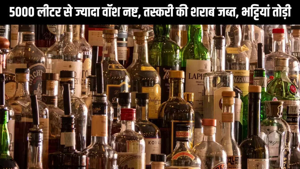 Rajasthsn  5000 लीटर से ज्यादा वॉश नष्ट, तस्करी की शराब जब्त, भट्टियां तोड़ी