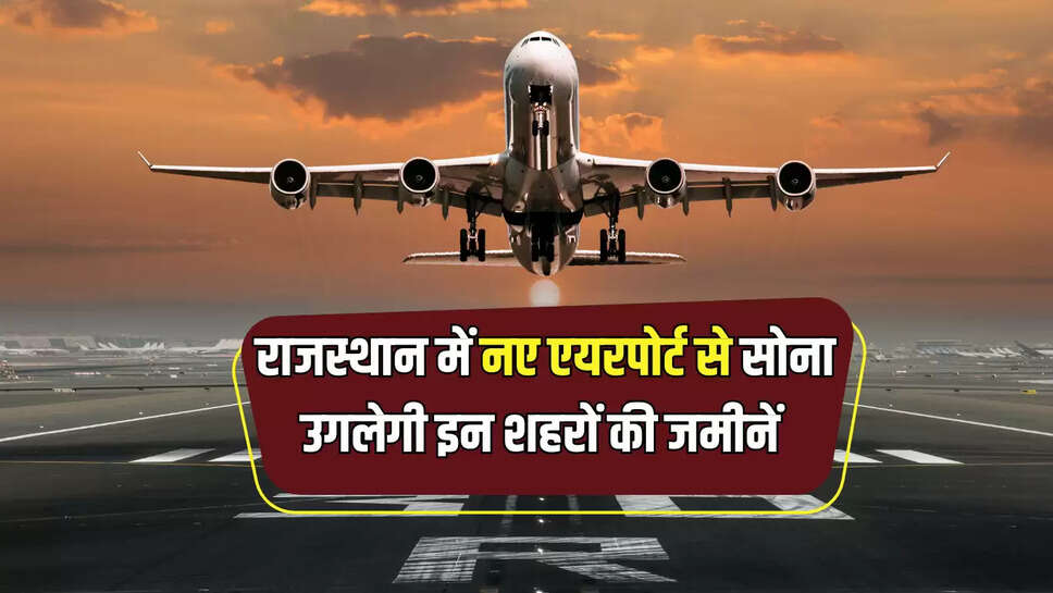 Rajasthan New Airport : राजस्थान को केंद्र से मिला 1507 करोड़ रुपये का तोहफा, नए एयरपोर्ट से सोना उगलेगी इन शहरों की जमीनें 