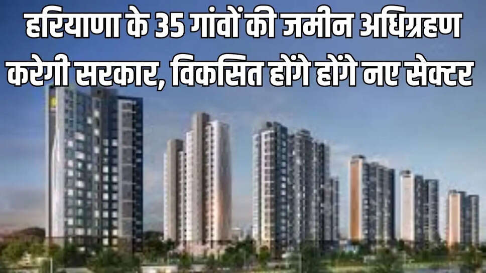 Haryana New Sector : हरियाणा के 35 गांवों की जमीन अधिग्रहण करेगी सरकार, विकसित होंगे होंगे नए सेक्टर&nbsp;