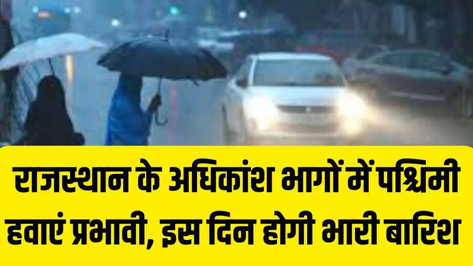 Rajasthan Weather Forecast  राजस्थान के अधिकांश भागों में पश्चिमी हवाएं प्रभावी, इस दिन होगी भारी बारिश 