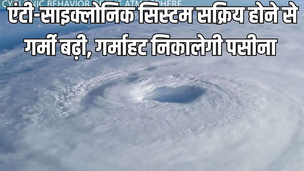 Anti-cyclonic system  एंटी-साइक्लोनिक सिस्टम सक्रिय होने से गर्मी बढ़ी, गर्माहट निकालेगी पसीना&nbsp;