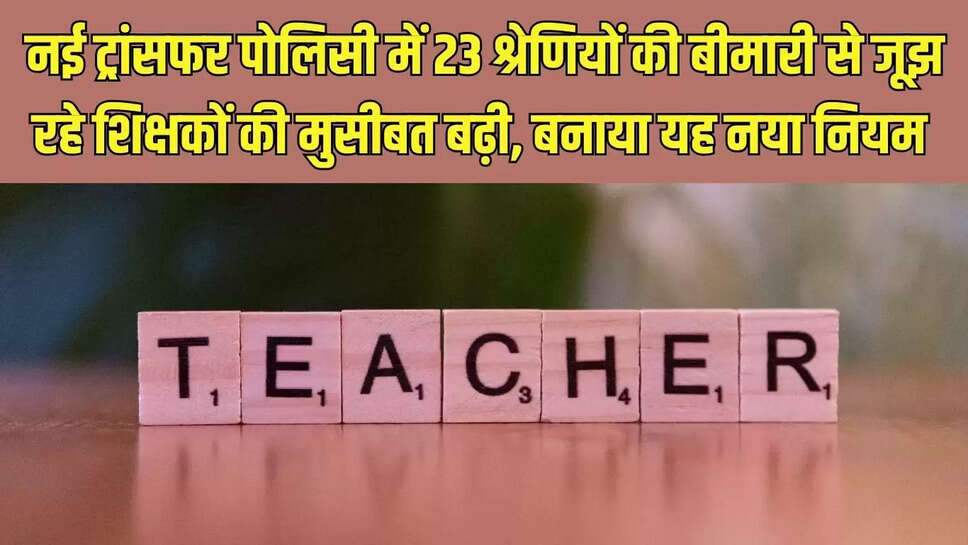 New Transfer Policy  नई ट्रांसफर पोलिसी में 23 श्रेणियों की बीमारी से जूझ रहे शिक्षकों की मुसीबत बढ़ी, बनाया यह नया नियम&nbsp;