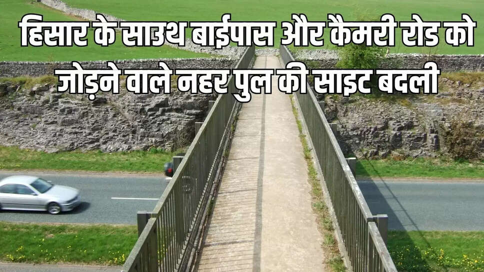 South Bypass  हिसार के साउथ बाईपास और कैमरी रोड को जोड़ने वाले नहर पुल की साइट बदली