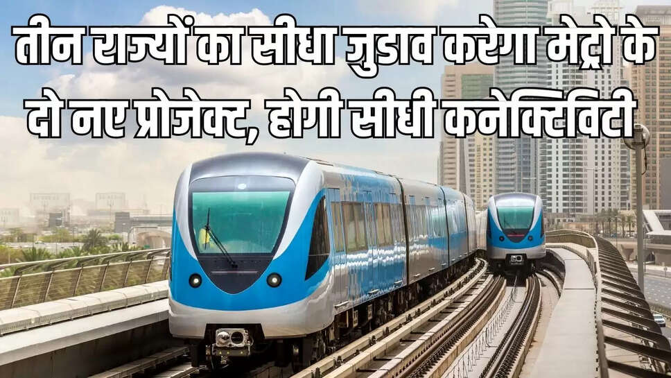 New Metro Project  तीन राज्यों का सीधा जुडाव करेगा मेट्रो के दो नए प्रोजेक्ट, होगी सीधी कनेक्टिविटी 