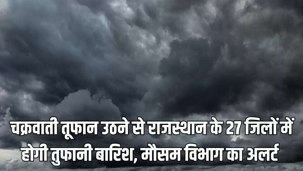 Rajasthan weather update : चक्रवाती तूफान उठने से राजस्थान के 27 जिलों में होगी तुफानी बारिश, मौसम विभाग का  अलर्ट