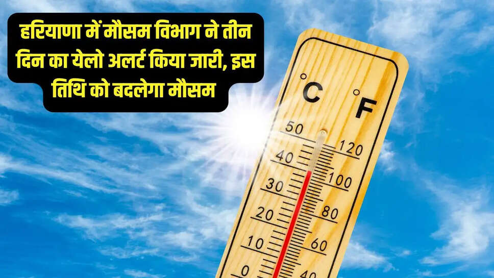 Haryana ka Mausam  हरियाणा में मौसम विभाग ने तीन दिन का येलो अलर्ट किया जारी, इस तिथि को बदलेगा मौसम&nbsp;