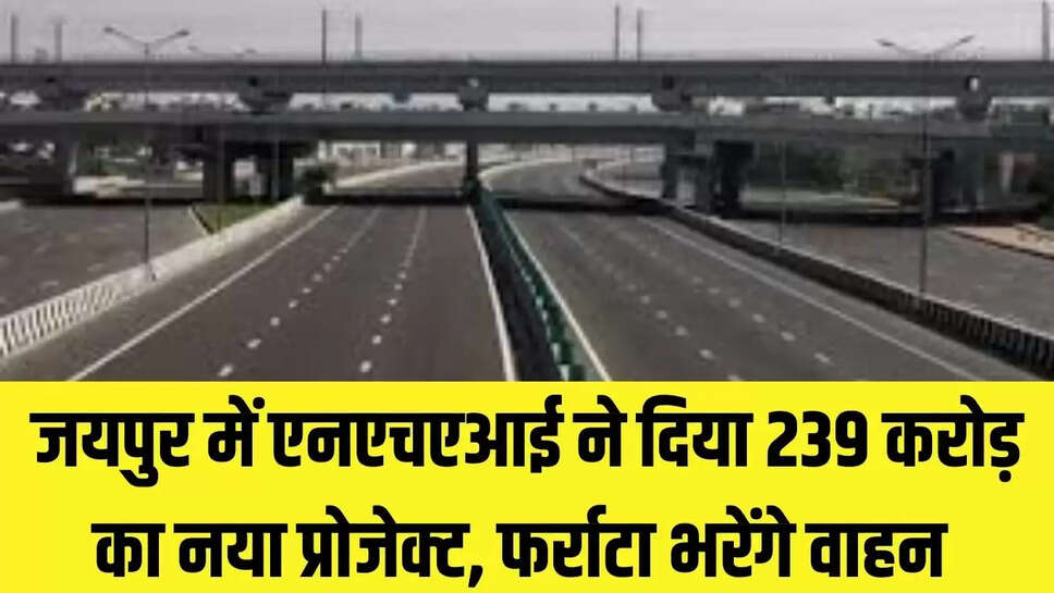 Jaipur New Project : जयपुर में एनएचएआई ने दिया 239 करोड़ का नया प्रोजेक्ट, फर्राटा भरेंगे वाहन 