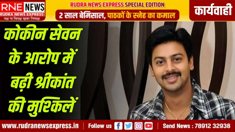 कोकीन सेवन के आरोप में बढ़ी श्रीकांत की मुश्किलें