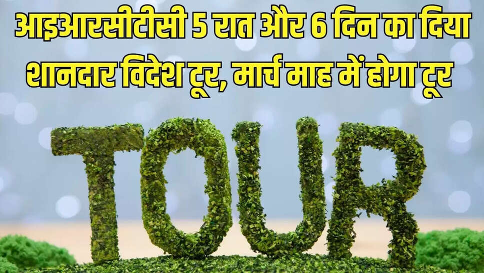 Irctc Tour  आइआरसीटीसी 5 रात और 6 दिन का दिया शानदार विदेश टूर, मार्च माह में होगा टूर&nbsp;