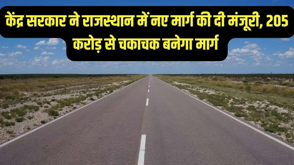 Rajasthan News : केंद्र सरकार ने राजस्थान में नए मार्ग की दी मंजूरी, 205 करोड़ से चकाचक बनेगा मार्ग 
